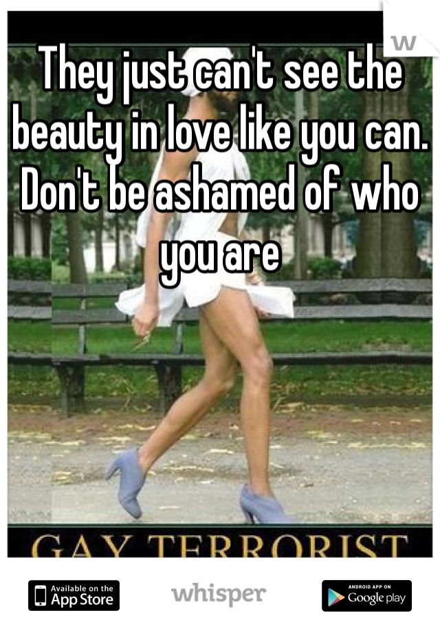 They just can't see the beauty in love like you can. Don't be ashamed of who you are 
