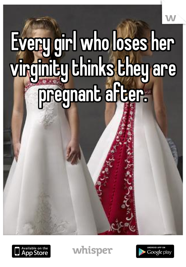Every girl who loses her virginity thinks they are pregnant after.