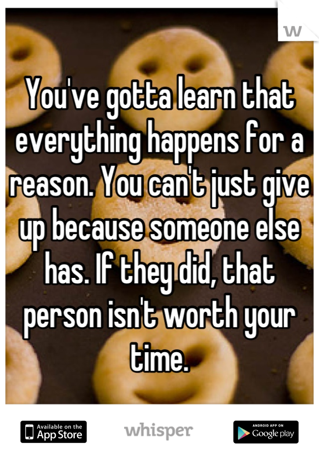 You've gotta learn that everything happens for a reason. You can't just give up because someone else has. If they did, that person isn't worth your time.