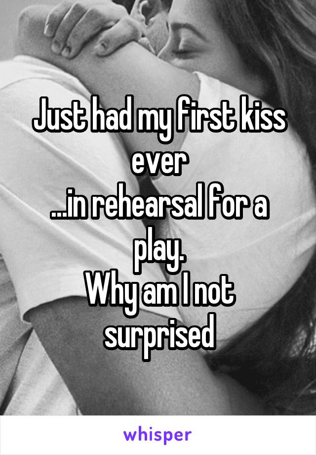 Just had my first kiss ever
...in rehearsal for a play.
Why am I not surprised