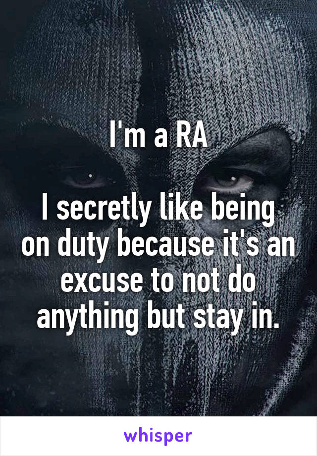 I'm a RA

I secretly like being on duty because it's an excuse to not do anything but stay in.
