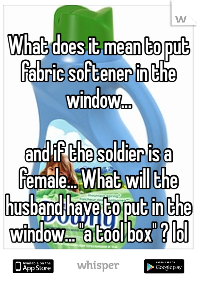 What does it mean to put fabric softener in the window...

and if the soldier is a female... What will the husband have to put in the window... "a tool box" ? lol