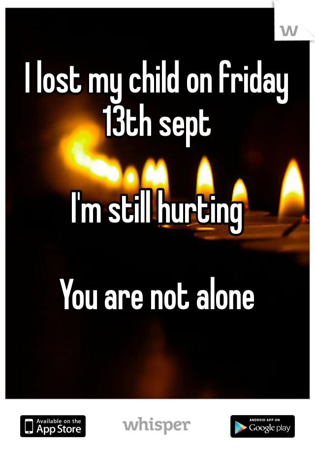 I lost my child on friday 13th sept 

I'm still hurting

You are not alone
