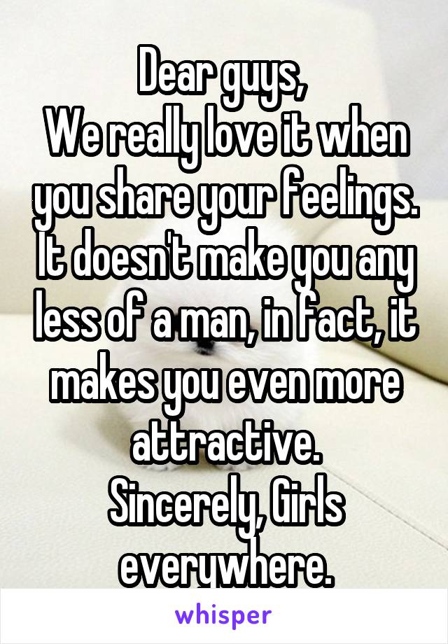 Dear guys, 
We really love it when you share your feelings. It doesn't make you any less of a man, in fact, it makes you even more attractive.
Sincerely, Girls everywhere.