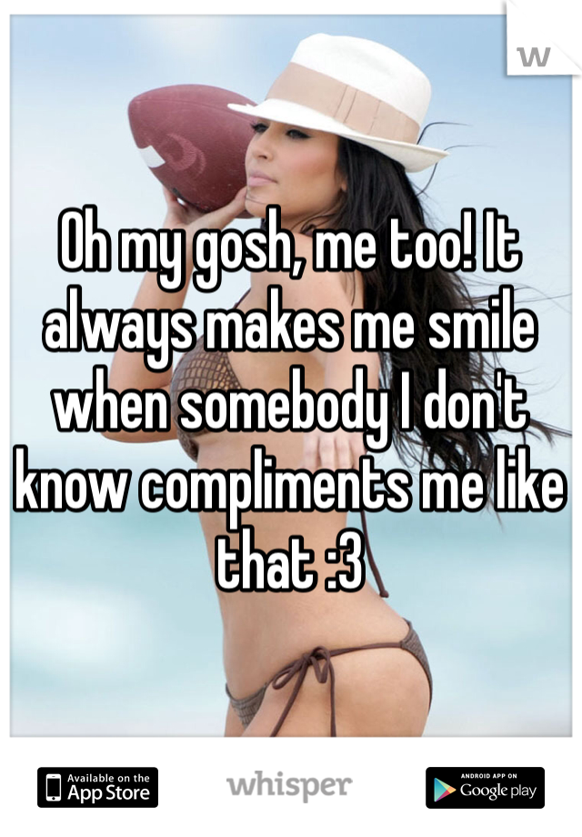 Oh my gosh, me too! It always makes me smile when somebody I don't know compliments me like that :3