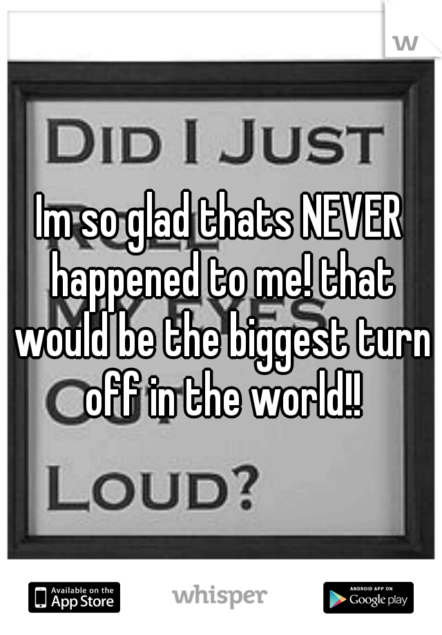 Im so glad thats NEVER happened to me! that would be the biggest turn off in the world!!