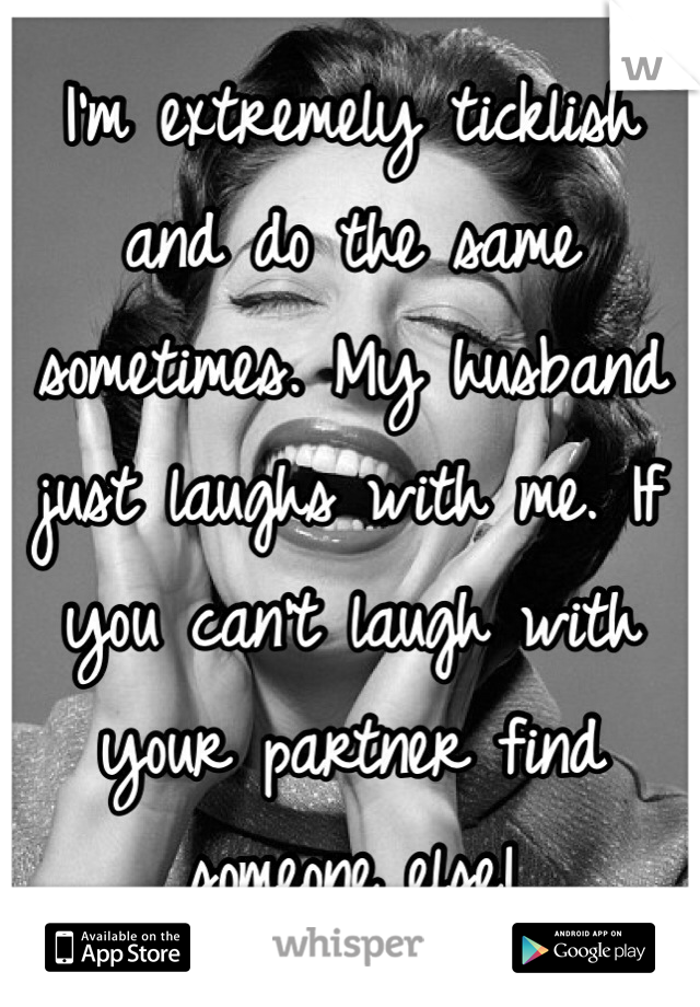 I'm extremely ticklish and do the same sometimes. My husband just laughs with me. If you can't laugh with your partner find someone else!