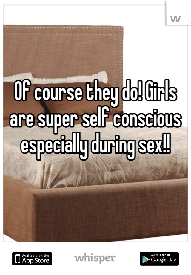


Of course they do! Girls are super self conscious especially during sex!!