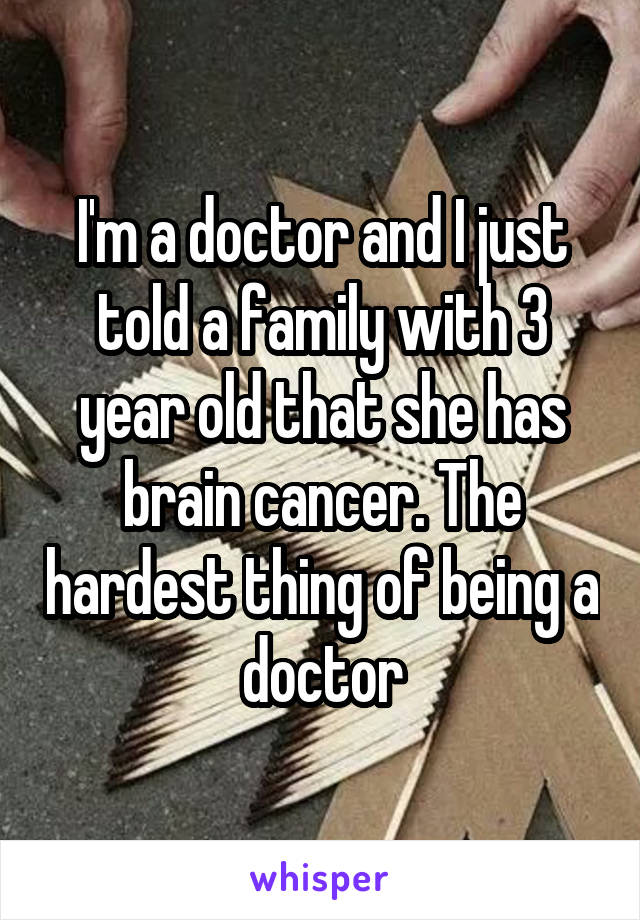 I'm a doctor and I just told a family with 3 year old that she has brain cancer. The hardest thing of being a doctor