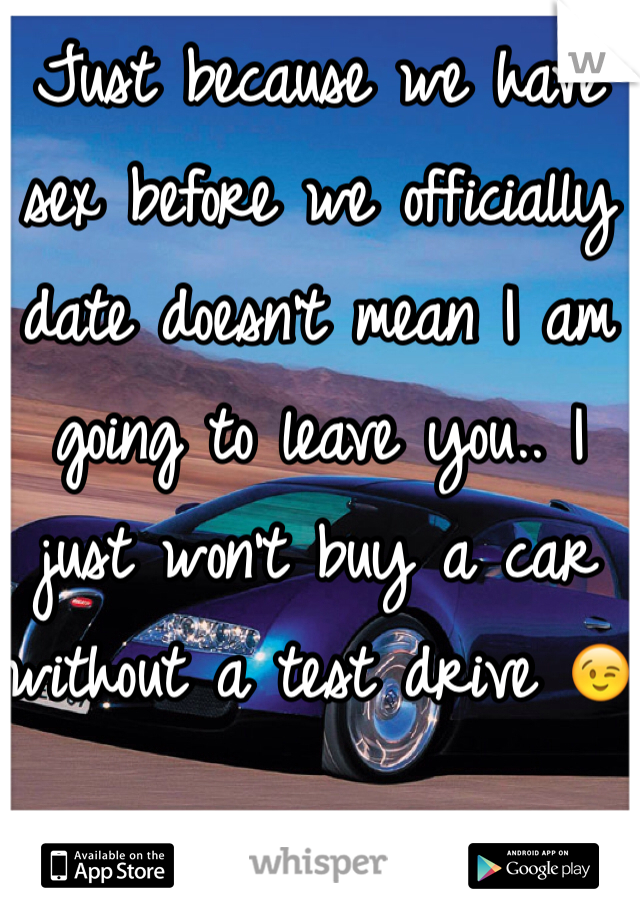 Just because we have sex before we officially date doesn't mean I am going to leave you.. I just won't buy a car without a test drive 😉