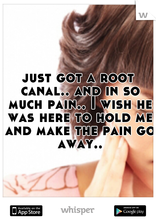 just got a root canal.. and in so much pain.. I wish he was here to hold me and make the pain go away..