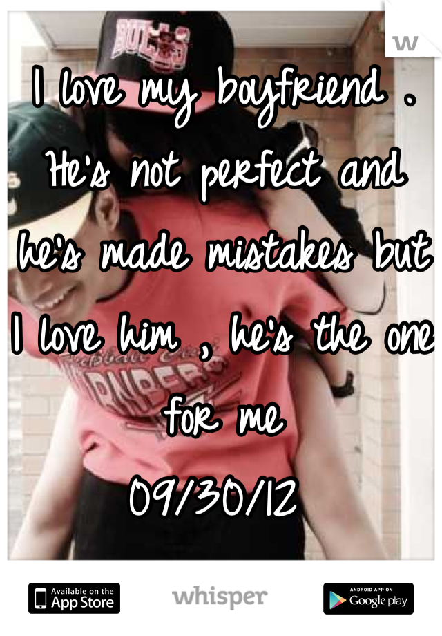 I love my boyfriend . He's not perfect and he's made mistakes but I love him , he's the one for me 
09/30/12 