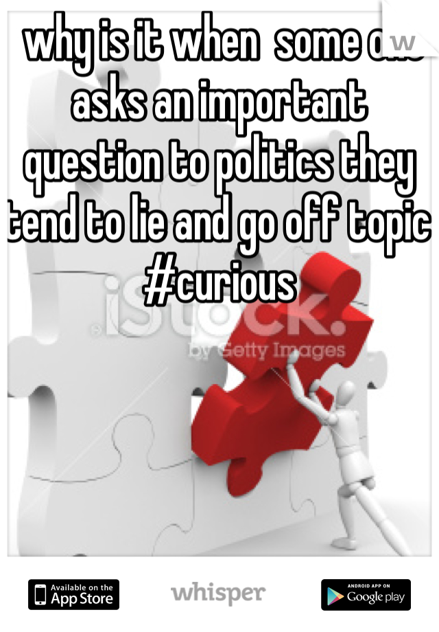  why is it when  some one asks an important question to politics they tend to lie and go off topic #curious