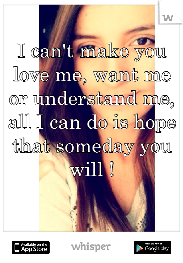 I can't make you love me, want me or understand me, all I can do is hope that someday you will !