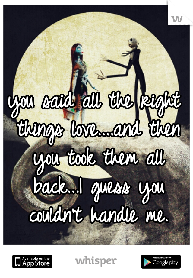 you said all the right things love....and then you took them all back...I guess you couldn't handle me.