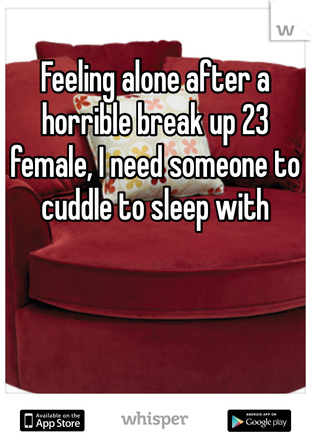 Feeling alone after a horrible break up 23 female, I need someone to cuddle to sleep with 