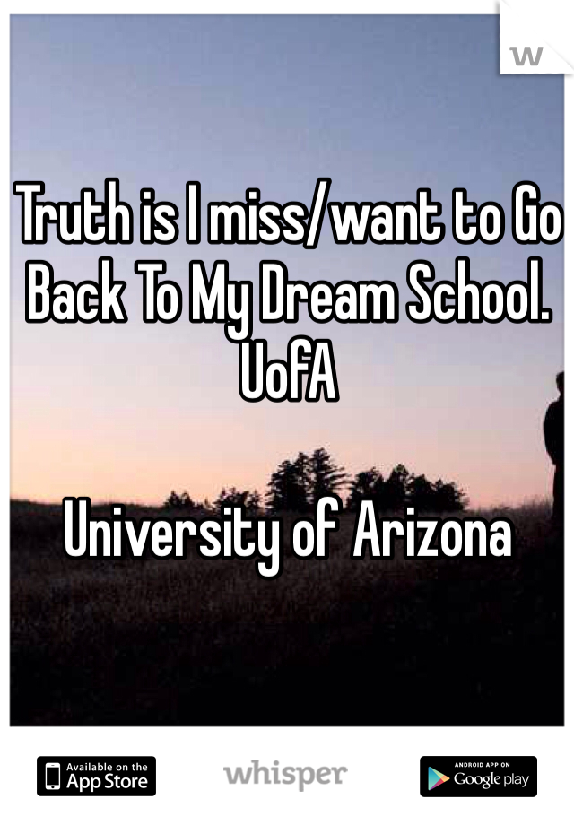 Truth is I miss/want to Go Back To My Dream School.
UofA

University of Arizona