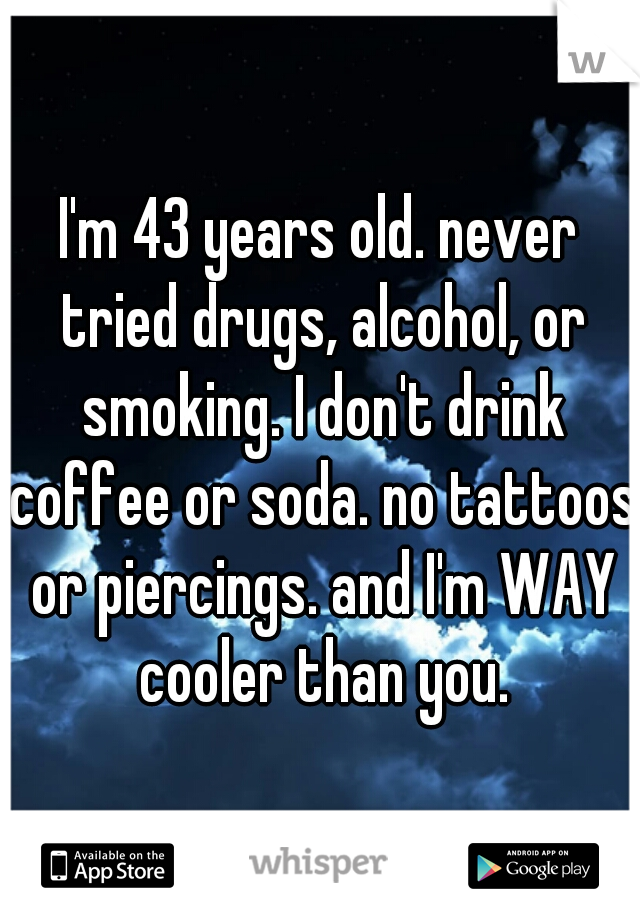 I'm 43 years old. never tried drugs, alcohol, or smoking. I don't drink coffee or soda. no tattoos or piercings. and I'm WAY cooler than you.