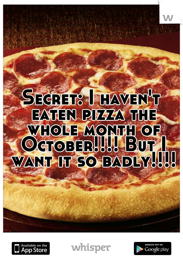 Secret: I haven't eaten pizza the whole month of October!!!! But I want it so badly!!!!