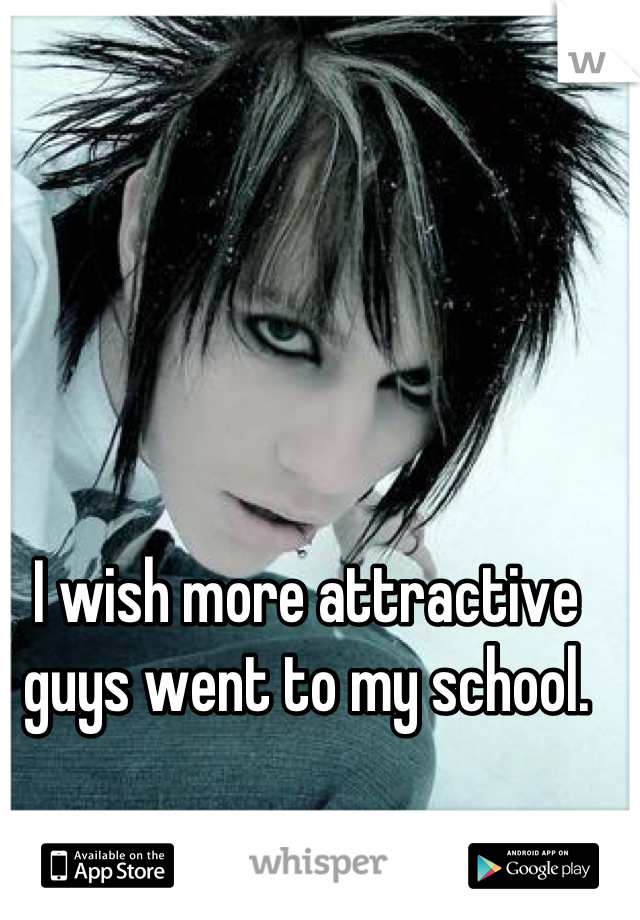 I wish more attractive guys went to my school.