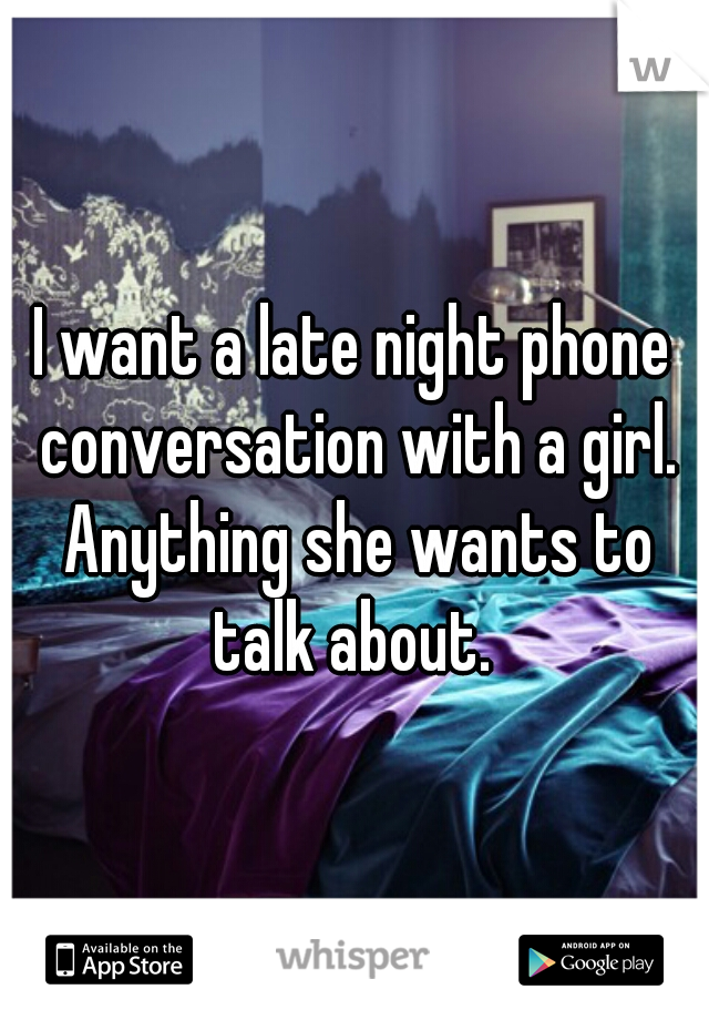 I want a late night phone conversation with a girl. Anything she wants to talk about. 