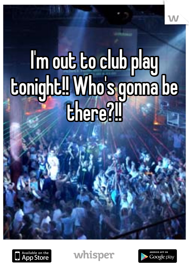 I'm out to club play tonight!! Who's gonna be there?!!