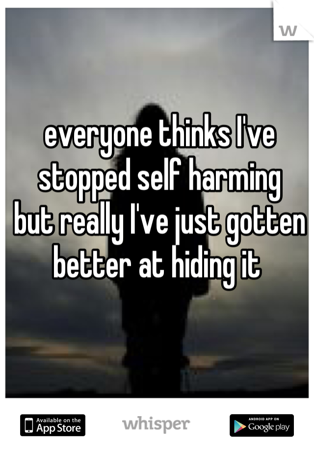 everyone thinks I've stopped self harming 
but really I've just gotten better at hiding it 