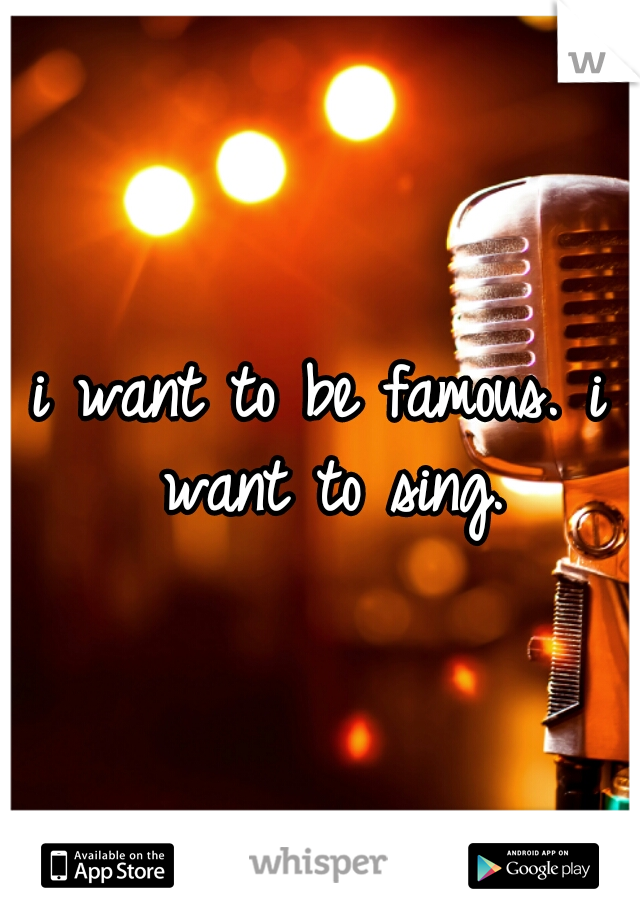 i want to be famous. i want to sing.