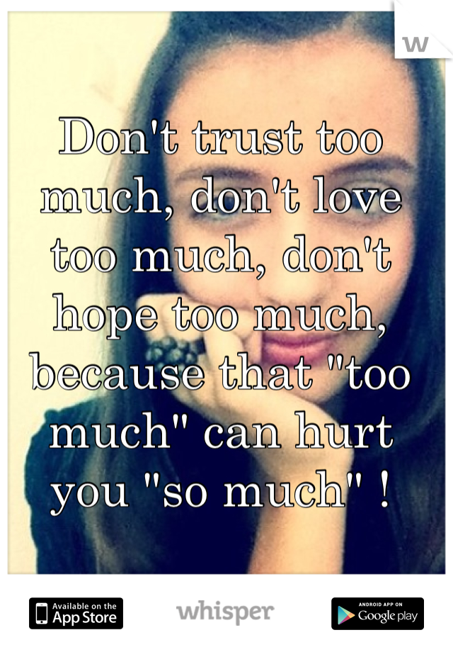 Don't trust too much, don't love too much, don't hope too much, because that "too much" can hurt you "so much" ! 