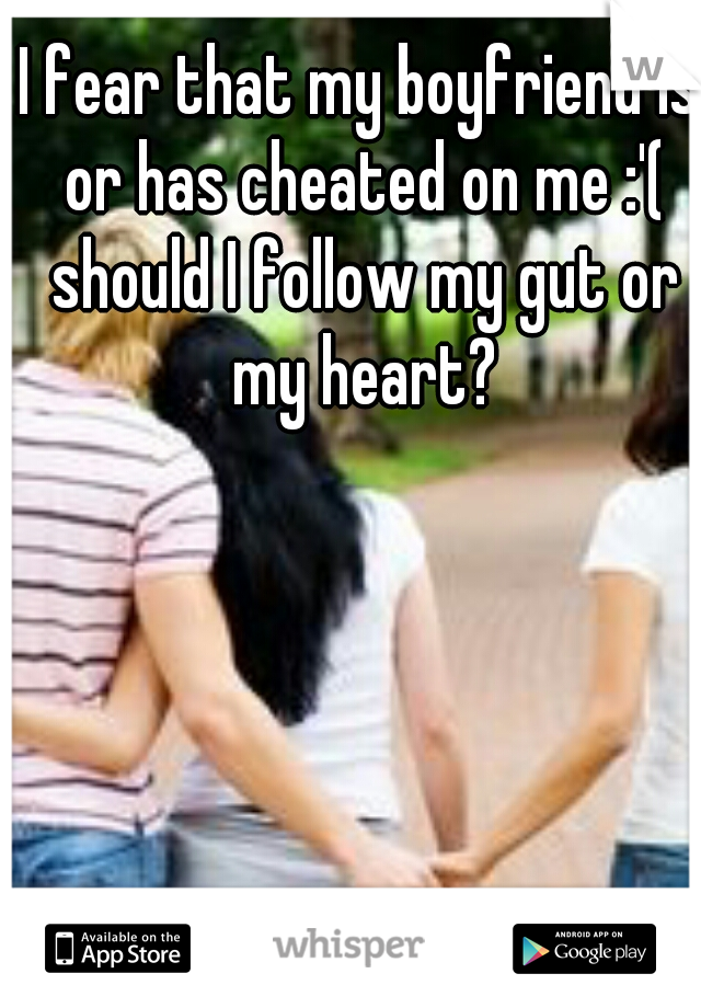 I fear that my boyfriend is or has cheated on me :'( should I follow my gut or my heart?