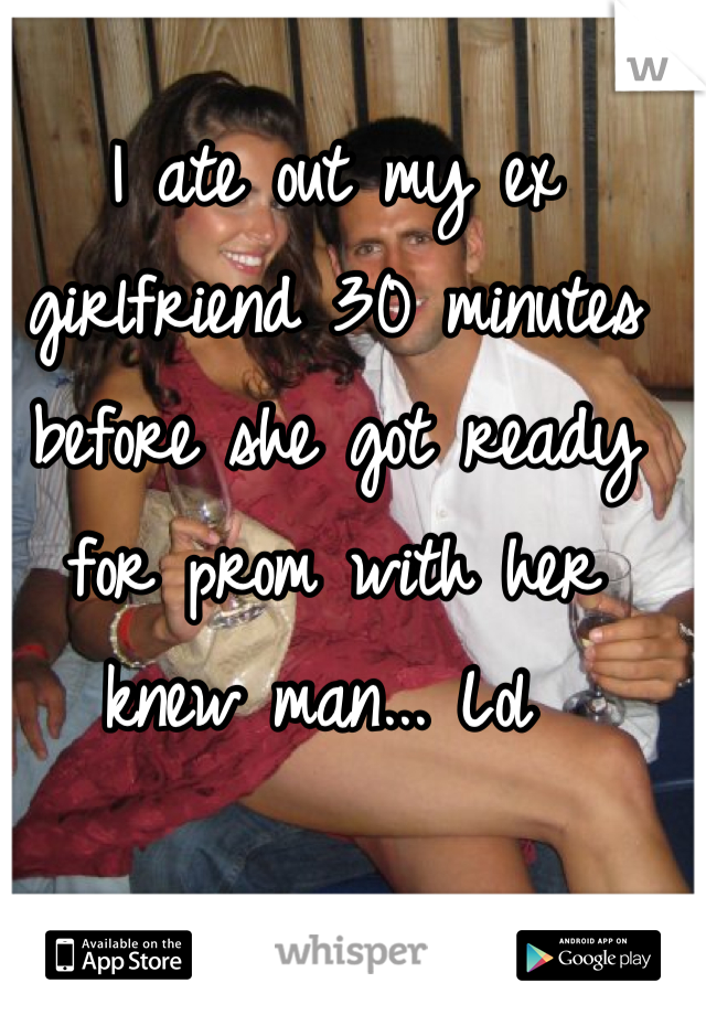 I ate out my ex girlfriend 30 minutes before she got ready for prom with her knew man... Lol 