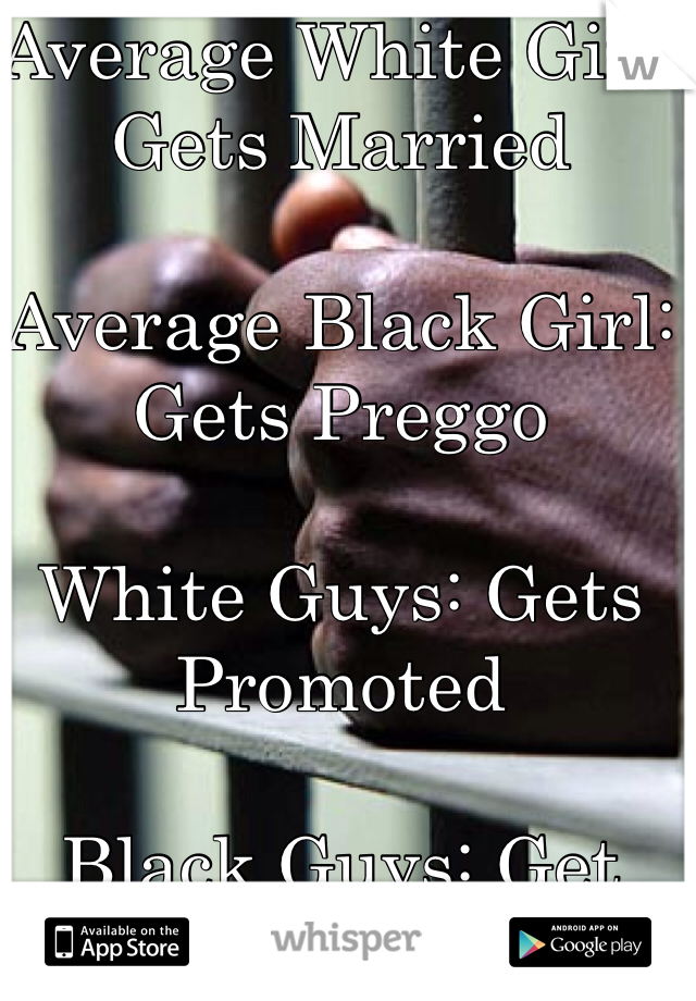 Average White Girl: Gets Married

Average Black Girl: Gets Preggo

White Guys: Gets Promoted

Black Guys: Get Incarcerated