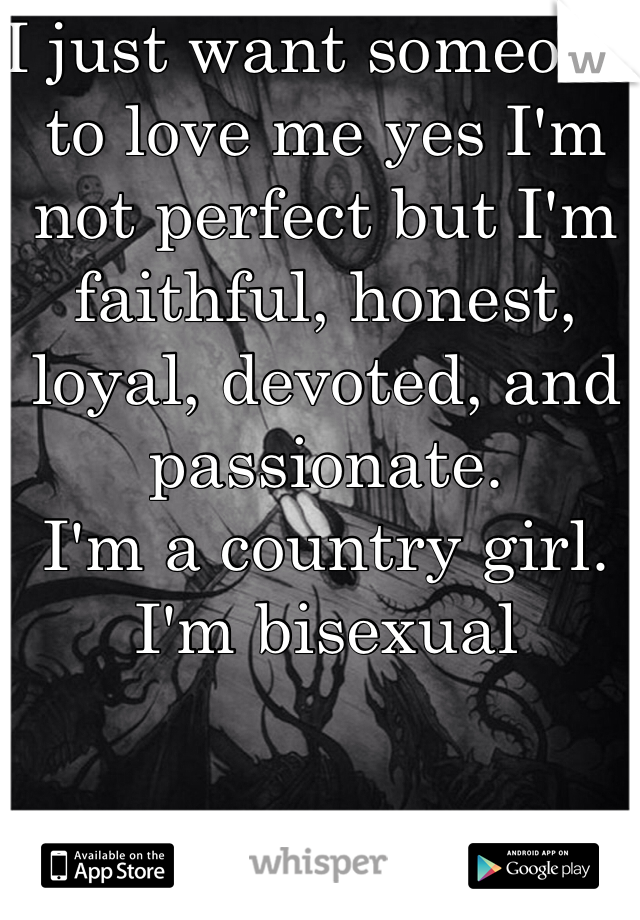 I just want someone to love me yes I'm not perfect but I'm faithful, honest, loyal, devoted, and passionate.
I'm a country girl.
I'm bisexual 