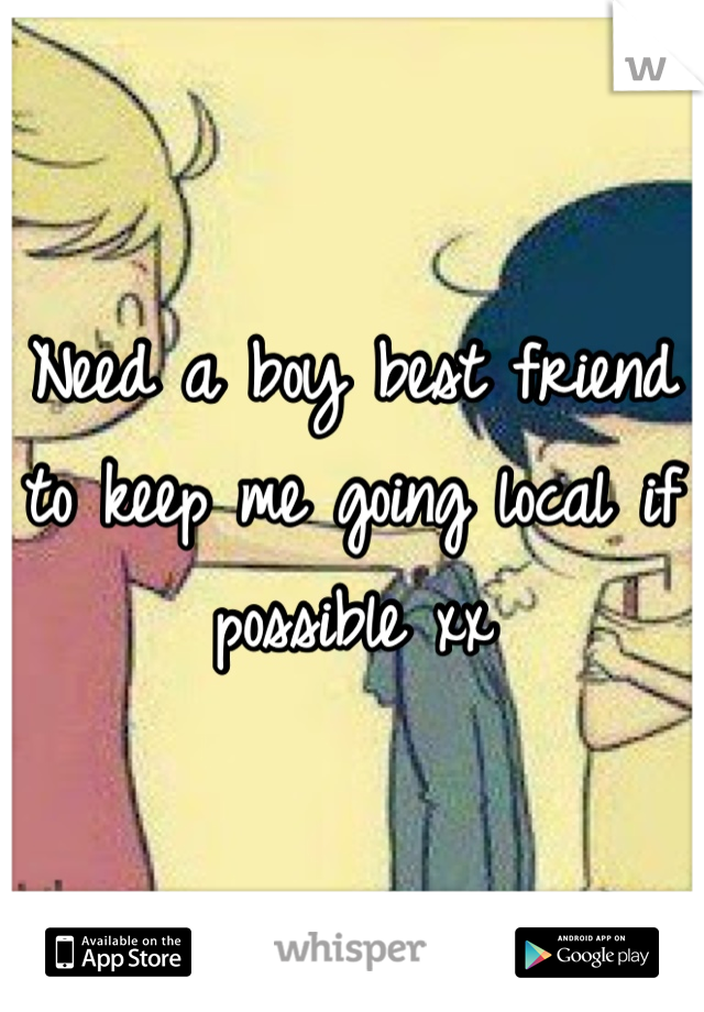 Need a boy best friend to keep me going local if possible xx