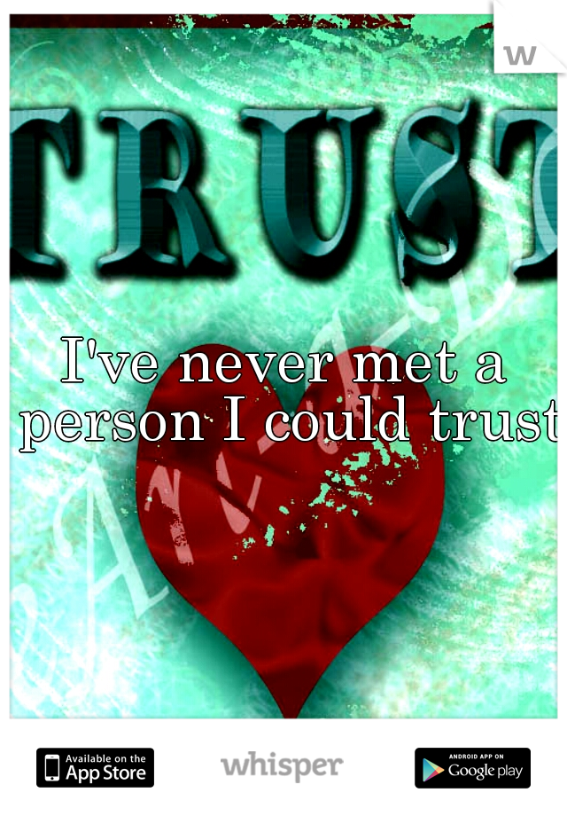 I've never met a person I could trust.