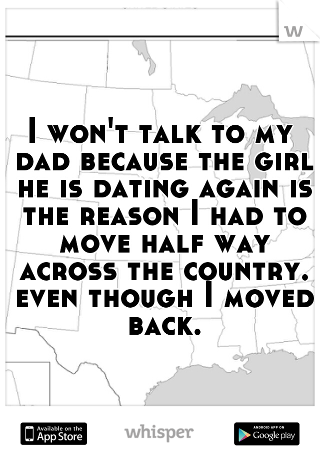 I won't talk to my dad because the girl he is dating again is the reason I had to move half way across the country. even though I moved back.