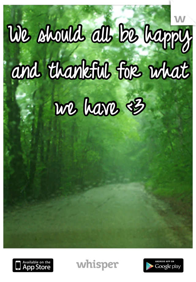 We should all be happy and thankful for what we have <3 