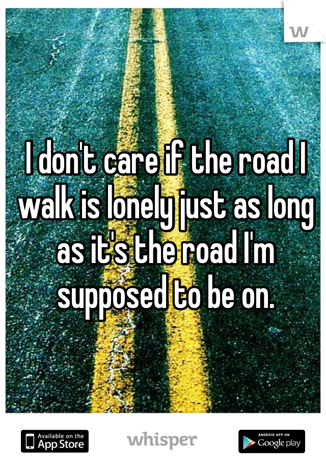 I don't care if the road I walk is lonely just as long as it's the road I'm supposed to be on. 