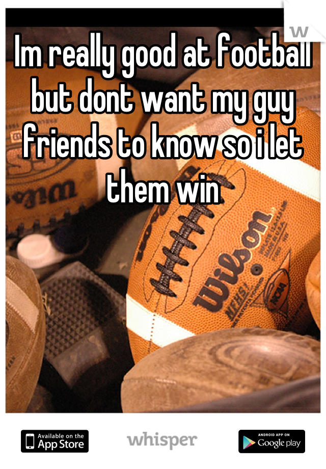 Im really good at football but dont want my guy friends to know so i let them win
