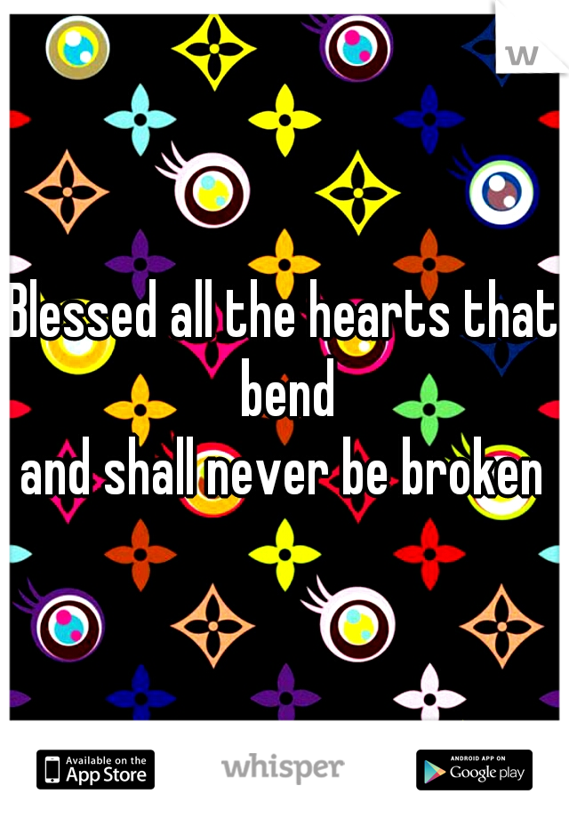 Blessed all the hearts that bend
and shall never be broken