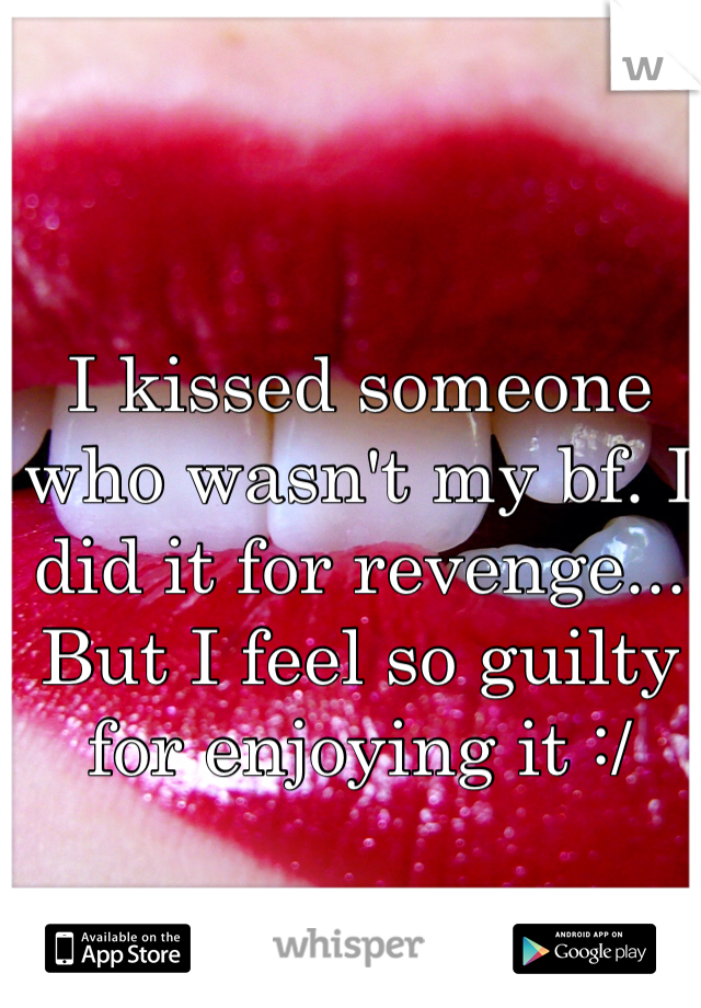 I kissed someone who wasn't my bf. I did it for revenge... But I feel so guilty for enjoying it :/