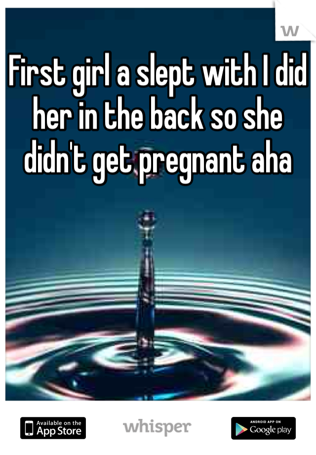 First girl a slept with I did her in the back so she didn't get pregnant aha