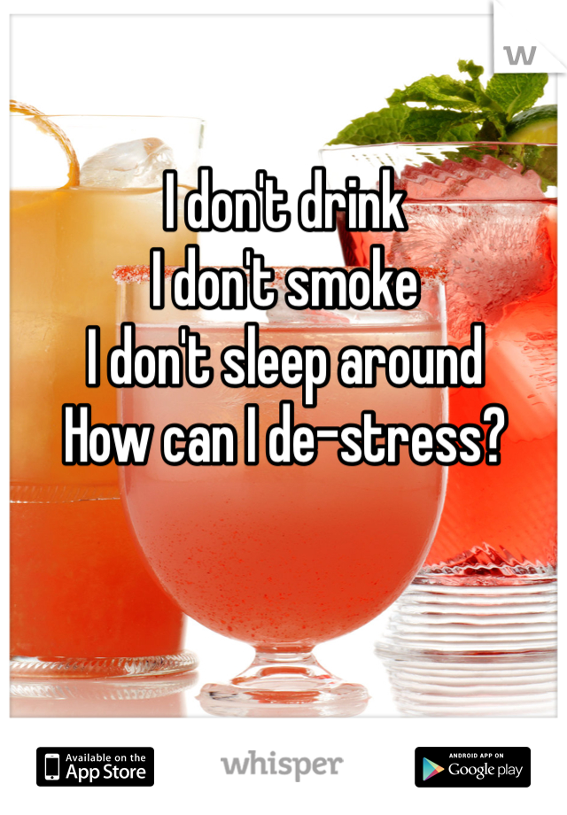 I don't drink
I don't smoke
I don't sleep around
How can I de-stress?