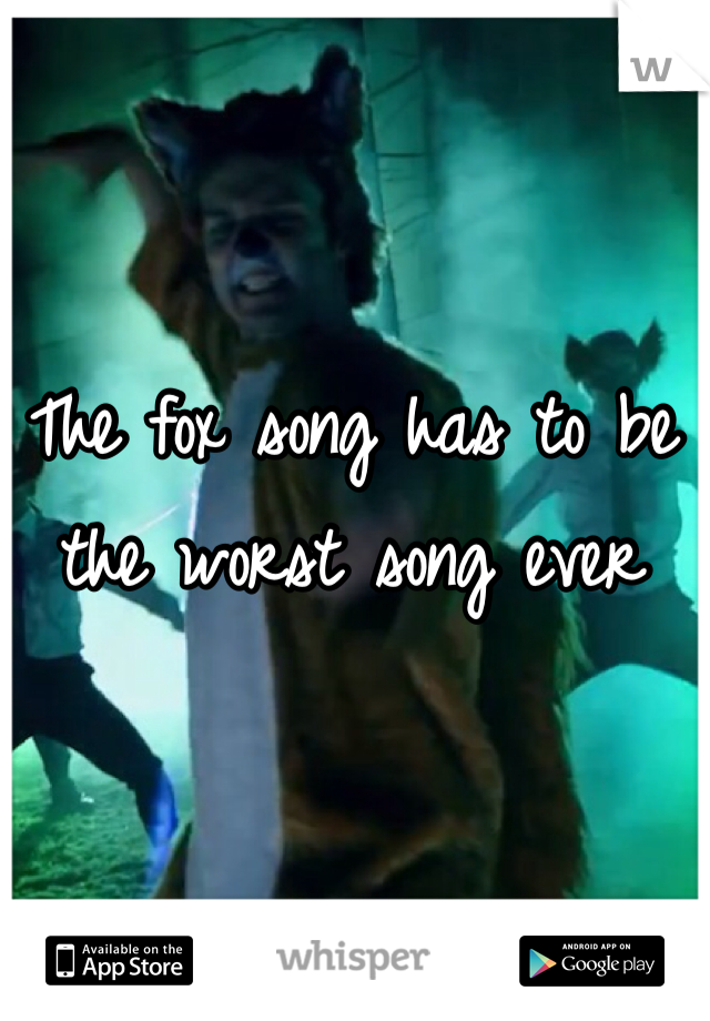 The fox song has to be the worst song ever 