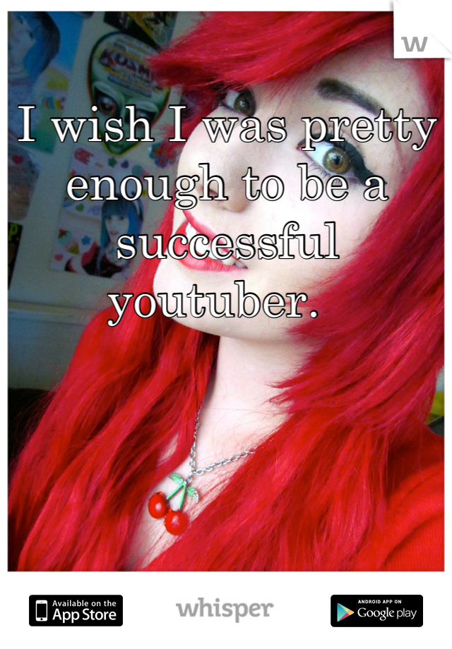 I wish I was pretty enough to be a successful youtuber.  