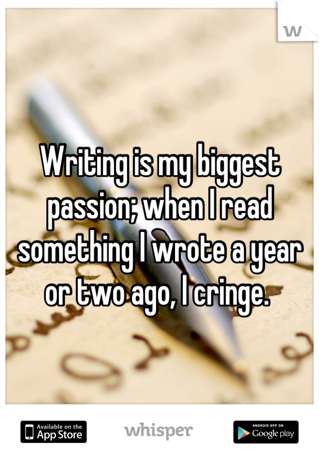 Writing is my biggest passion; when I read something I wrote a year or two ago, I cringe. 