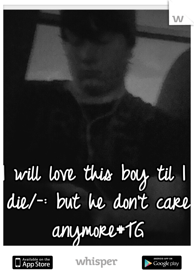 I will love this boy til I die/-: but he don't care anymore#TG