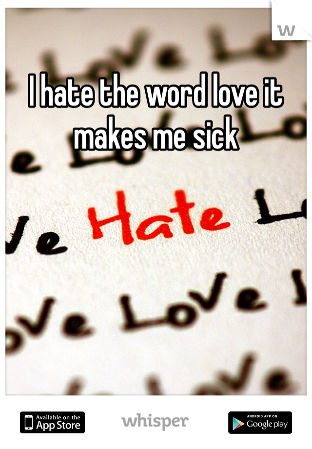 I hate the word love it makes me sick