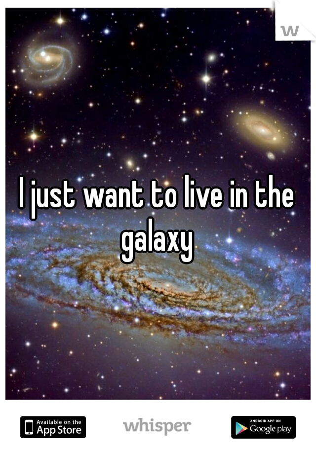 I just want to live in the galaxy 