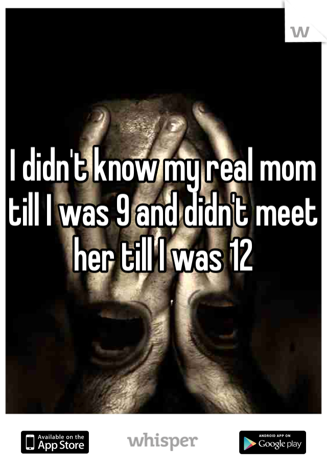 I didn't know my real mom till I was 9 and didn't meet her till I was 12